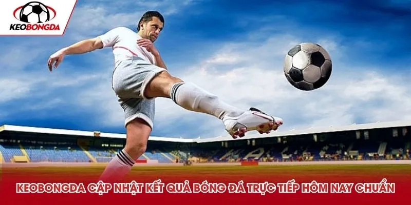 Keobongda cập nhật kết quả bóng đá trực tiếp hôm nay chuẩn