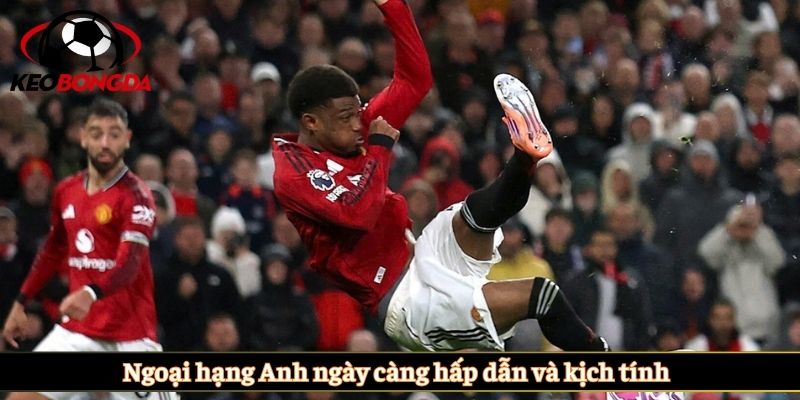 Ngoại hạng Anh ngày càng hấp dẫn và kịch tính