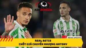 Real Betis chốt giá chuyển nhượng Antony
